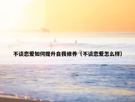 不谈恋爱如何提升自我修养（不谈恋爱怎么样）