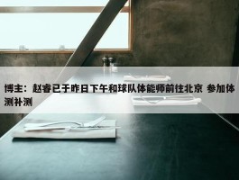 博主：赵睿已于昨日下午和球队体能师前往北京 参加体测补测