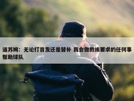 道苏姆：无论打首发还是替补 我会做教练要求的任何事帮助球队