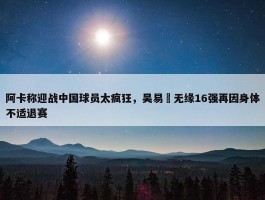 阿卡称迎战中国球员太疯狂，吴易昺无缘16强再因身体不适退赛