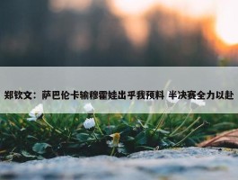 郑钦文：萨巴伦卡输穆霍娃出乎我预料 半决赛全力以赴