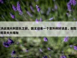 决战澳大利亚队之前，国足迎来一个意外利好消息，取胜概率大大增加