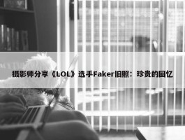 摄影师分享《LOL》选手Faker旧照：珍贵的回忆