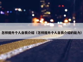 怎样提升个人自我介绍（怎样提升个人自我介绍的能力）