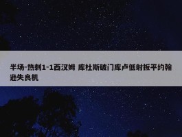 半场-热刺1-1西汉姆 库杜斯破门库卢低射扳平约翰逊失良机