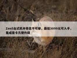 Zen5台式机并非高不可攀，最低3099元可入手，集成显卡方便升级