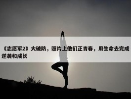 《志愿军2》大破防，照片上他们正青春，用生命去完成逆袭和成长