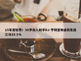 15年首轮秀！30岁白人射手RJ-亨特宣布退役生涯三分29.5%