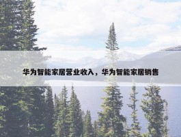 华为智能家居营业收入，华为智能家居销售