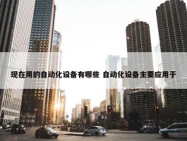 现在用的自动化设备有哪些 自动化设备主要应用于