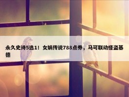 永久史诗5选1！女娲传说788点券，马可联动怪盗基德