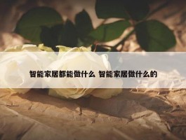 智能家居都能做什么 智能家居做什么的