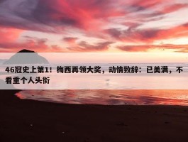 46冠史上第1！梅西再领大奖，动情致辞：已美满，不看重个人头衔