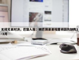 无缘兄弟对决，巴黎人报：姆巴佩弟弟埃唐将因伤缺阵2-3月