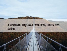 ARPG新作《Bylina》发布预告，将在2025年发布