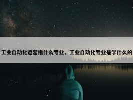 工业自动化运营指什么专业，工业自动化专业是学什么的