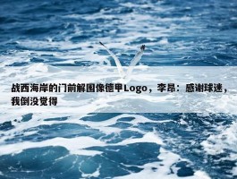 战西海岸的门前解围像德甲Logo，李昂：感谢球迷，我倒没觉得