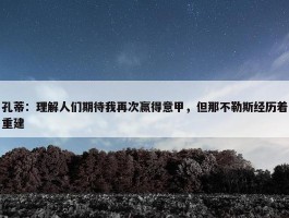 孔蒂：理解人们期待我再次赢得意甲，但那不勒斯经历着重建