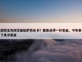 郑钦文为何又输给萨巴伦卡？詹俊点评一针见血，今年拿了多少奖金