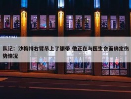 队记：沙梅特右臂吊上了绷带 他正在与医生会面确定伤势情况