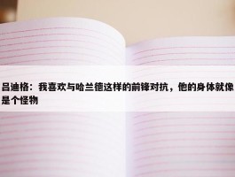 吕迪格：我喜欢与哈兰德这样的前锋对抗，他的身体就像是个怪物