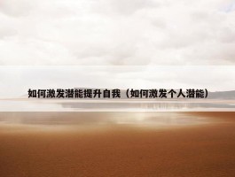 如何激发潜能提升自我（如何激发个人潜能）