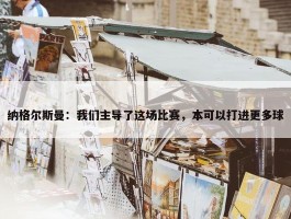 纳格尔斯曼：我们主导了这场比赛，本可以打进更多球