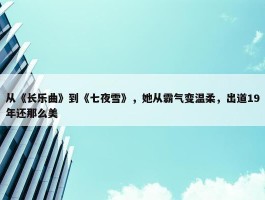 从《长乐曲》到《七夜雪》，她从霸气变温柔，出道19年还那么美