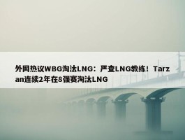 外网热议WBG淘汰LNG：严查LNG教练！Tarzan连续2年在8强赛淘汰LNG