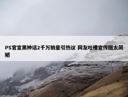 PS官宣黑神话2千万销量引热议 网友吐槽宣传图太简陋