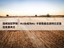 路威反驳罗斯：MJ会成为MJ 不管他是在波特兰还是在克里夫兰