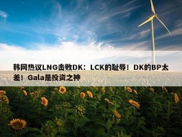 韩网热议LNG击败DK：LCK的耻辱！DK的BP太差！Gala是投资之神