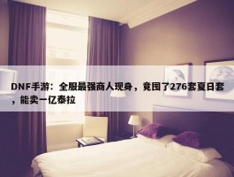 DNF手游：全服最强商人现身，竟囤了276套夏日套，能卖一亿泰拉