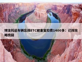 博主托运车辆忘拔ETC被重复扣费1400多：已按攻略找回