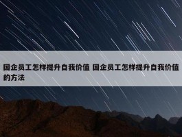 国企员工怎样提升自我价值 国企员工怎样提升自我价值的方法