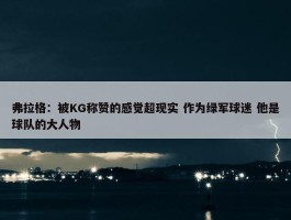 弗拉格：被KG称赞的感觉超现实 作为绿军球迷 他是球队的大人物