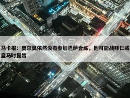 马卡报：奥尔莫依然没有参加巴萨合练，他可能战拜仁或皇马时复出