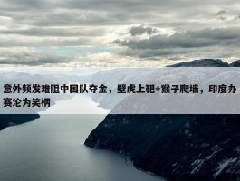 意外频发难阻中国队夺金，壁虎上靶+猴子爬墙，印度办赛沦为笑柄