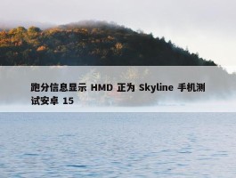 跑分信息显示 HMD 正为 Skyline 手机测试安卓 15