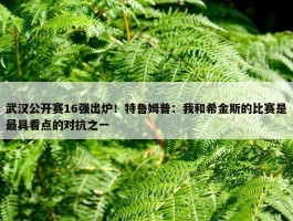 武汉公开赛16强出炉！特鲁姆普：我和希金斯的比赛是最具看点的对抗之一