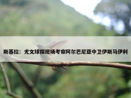 斯基拉：尤文球探现场考察阿尔巴尼亚中卫伊斯马伊利