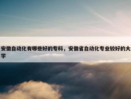 安徽自动化有哪些好的专科，安徽省自动化专业较好的大学