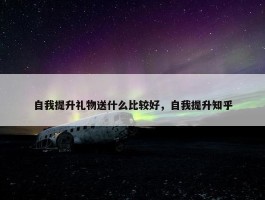 自我提升礼物送什么比较好，自我提升知乎