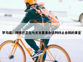 罗马诺：博格巴正在与尤文董事会谈判终止合同的事宜