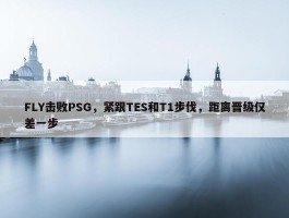 FLY击败PSG，紧跟TES和T1步伐，距离晋级仅差一步