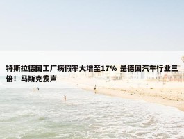 特斯拉德国工厂病假率大增至17% 是德国汽车行业三倍！马斯克发声