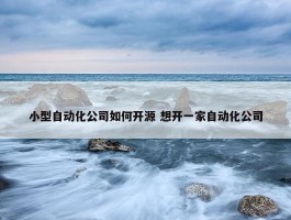 小型自动化公司如何开源 想开一家自动化公司