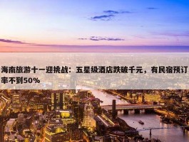 海南旅游十一迎挑战：五星级酒店跌破千元，有民宿预订率不到50%