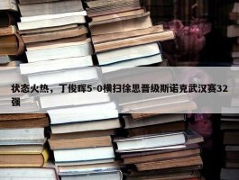 状态火热，丁俊晖5-0横扫徐思晋级斯诺克武汉赛32强