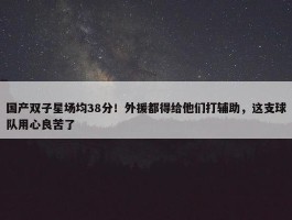 国产双子星场均38分！外援都得给他们打辅助，这支球队用心良苦了